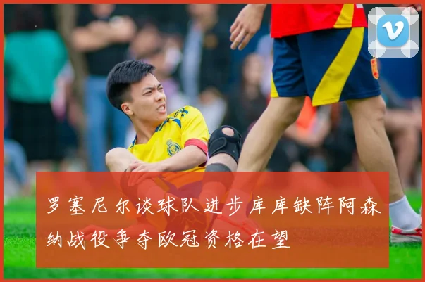 罗塞尼尔谈球队进步库库缺阵阿森纳战役争夺欧冠资格在望