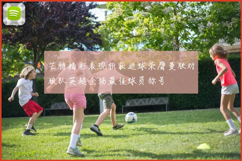 芒特精彩表现斩获进球荣膺曼联对狼队英超全场最佳球员称号