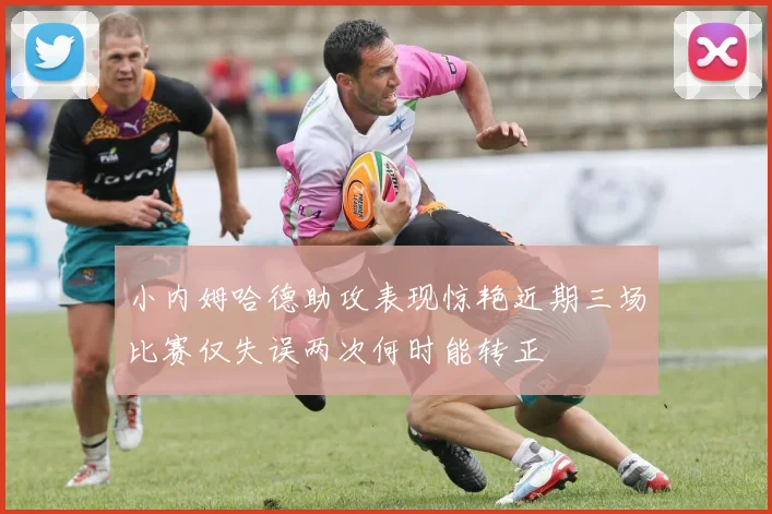 小内姆哈德助攻表现惊艳近期三场比赛仅失误两次何时能转正