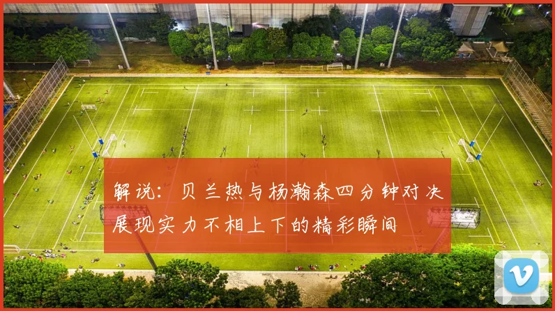 解说：贝兰热与杨瀚森四分钟对决展现实力不相上下的精彩瞬间