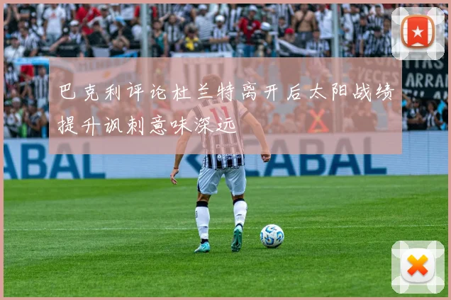 巴克利评论杜兰特离开后太阳战绩提升讽刺意味深远