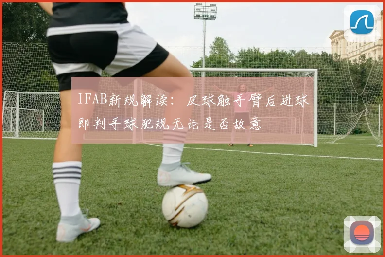 IFAB新规解读：皮球触手臂后进球即判手球犯规无论是否故意