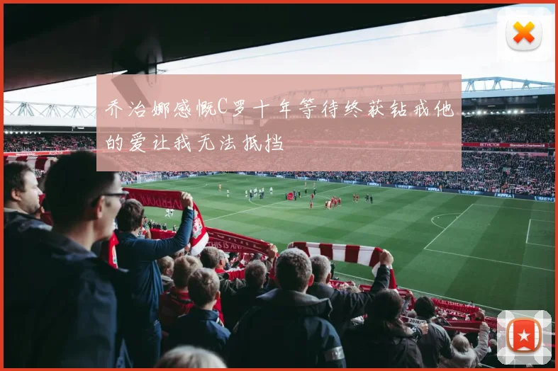 乔治娜感慨C罗十年等待终获钻戒他的爱让我无法抵挡