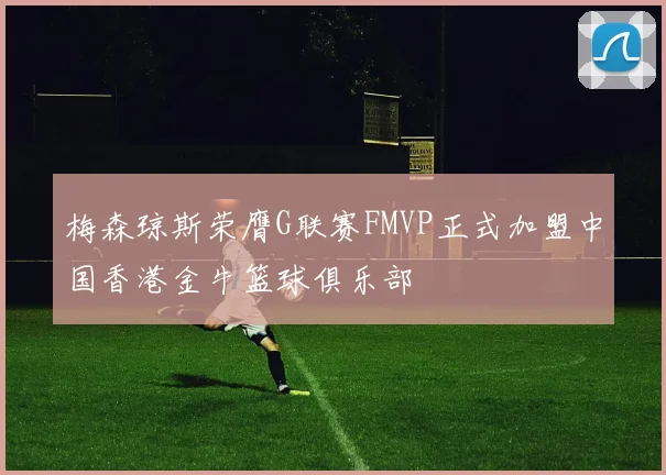 梅森琼斯荣膺G联赛FMVP正式加盟中国香港金牛篮球俱乐部