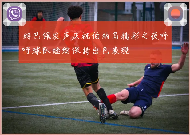 姆巴佩发声庆祝伯纳乌精彩之夜呼吁球队继续保持出色表现