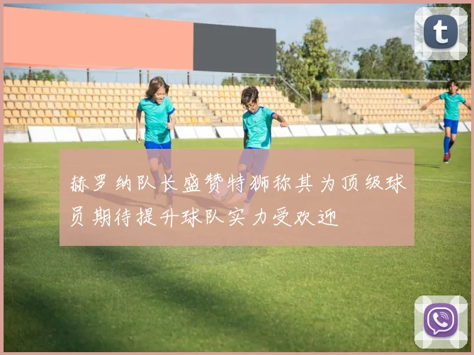 赫罗纳队长盛赞特狮称其为顶级球员期待提升球队实力受欢迎
