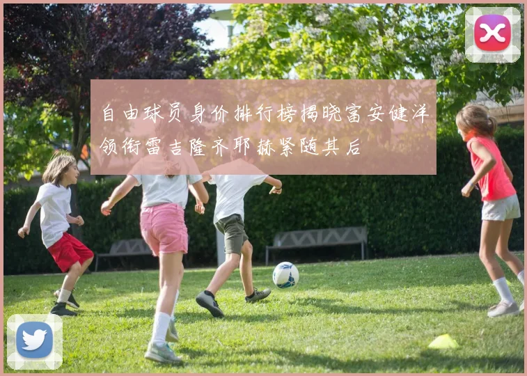 自由球员身价排行榜揭晓富安健洋领衔雷吉隆齐耶赫紧随其后