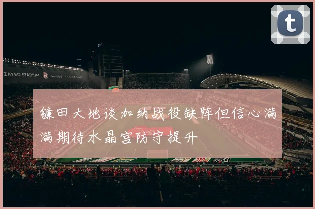 镰田大地谈加纳战役缺阵但信心满满期待水晶宫防守提升