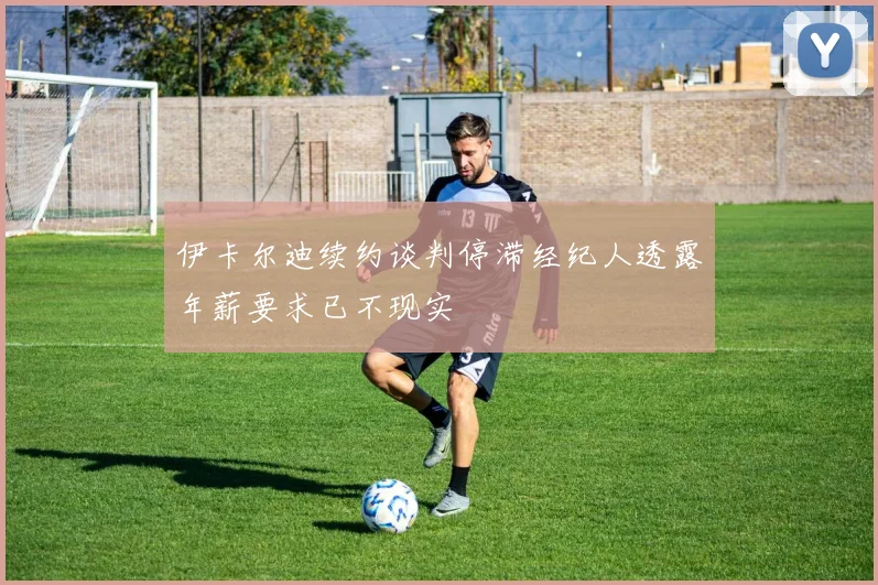 伊卡尔迪续约谈判停滞经纪人透露年薪要求已不现实