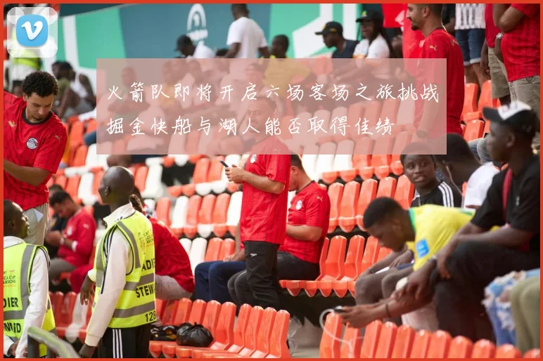 火箭队即将开启六场客场之旅挑战掘金快船与湖人能否取得佳绩