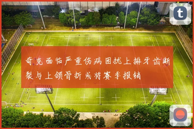 奇克面临严重伤病困扰上排牙齿断裂与上颌骨折或将赛季报销