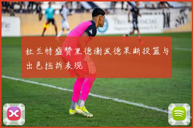 杜兰特盛赞里德谢泼德果断投篮与出色挡拆表现