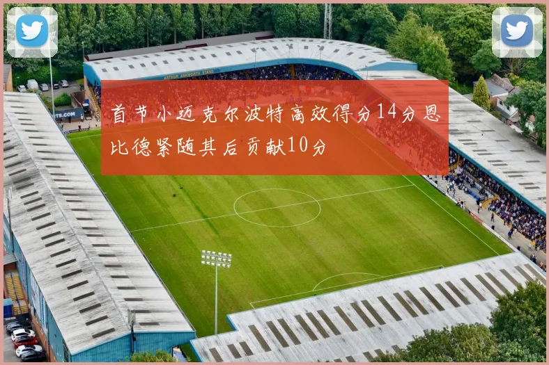 首节小迈克尔波特高效得分14分恩比德紧随其后贡献10分