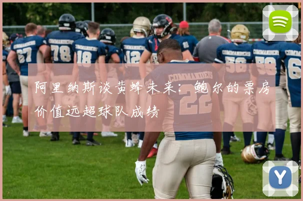 阿里纳斯谈黄蜂未来：鲍尔的票房价值远超球队成绩