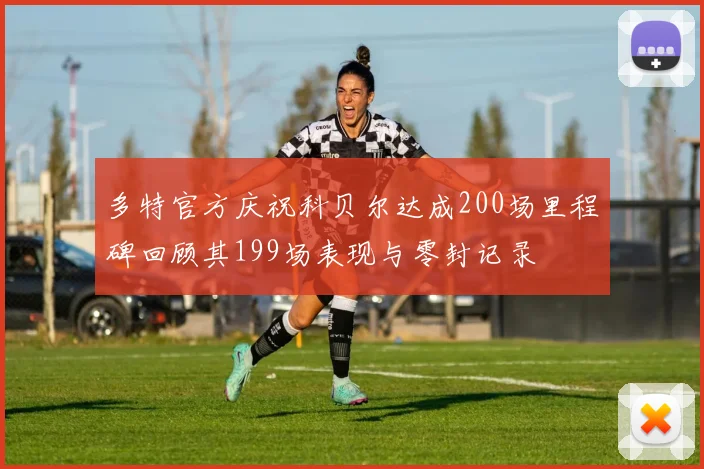 多特官方庆祝科贝尔达成200场里程碑回顾其199场表现与零封记录