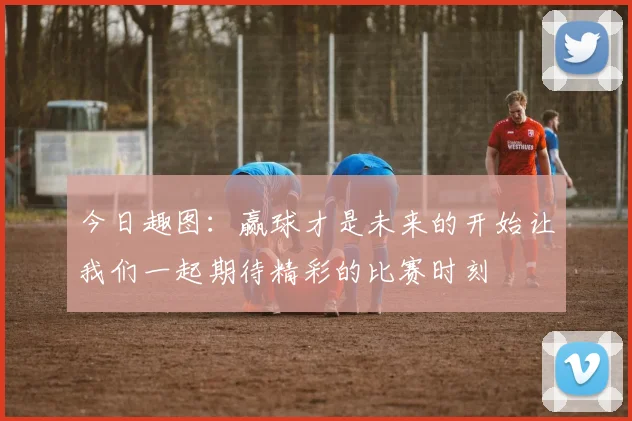 今日趣图：赢球才是未来的开始让我们一起期待精彩的比赛时刻
