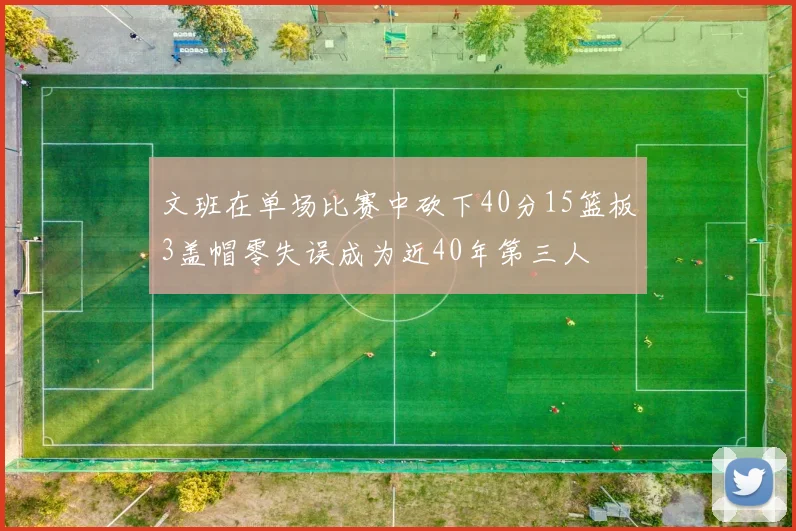 文班在单场比赛中砍下40分15篮板3盖帽零失误成为近40年第三人