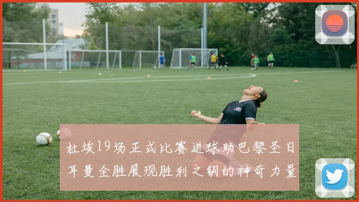 杜埃19场正式比赛进球助巴黎圣日耳曼全胜展现胜利之钥的神奇力量