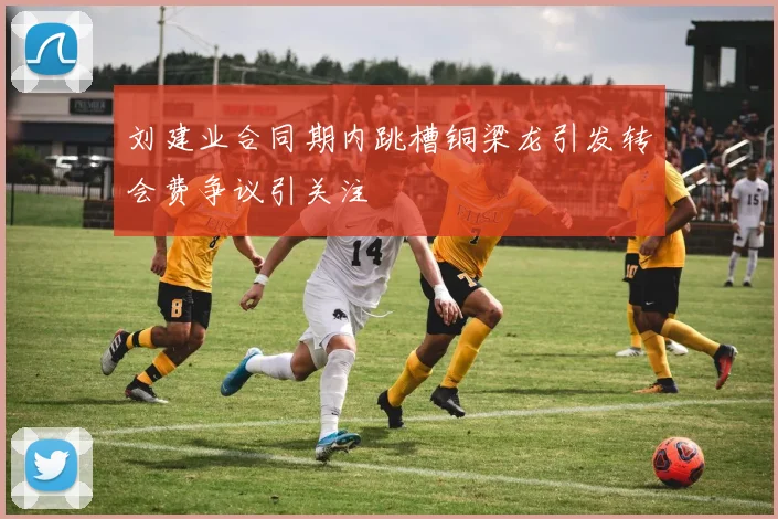 刘建业合同期内跳槽铜梁龙引发转会费争议引关注