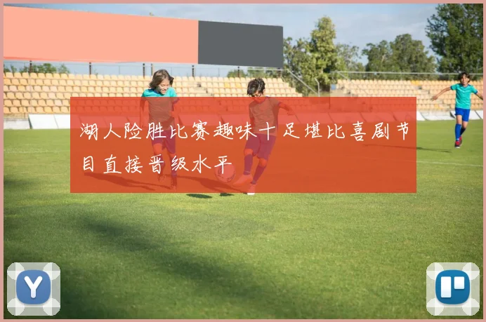 湖人险胜比赛趣味十足堪比喜剧节目直接晋级水平