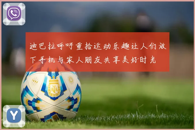 迪巴拉呼吁重拾运动乐趣让人们放下手机与家人朋友共享美好时光