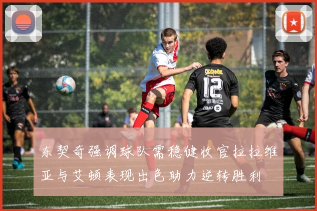 东契奇强调球队需稳健收官拉拉维亚与艾顿表现出色助力逆转胜利