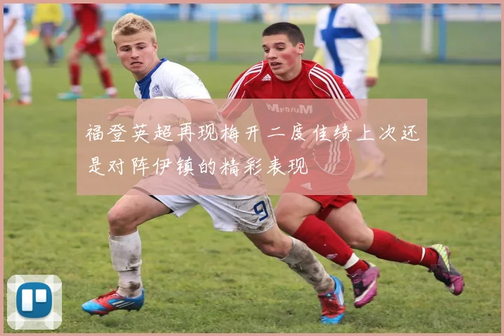 福登英超再现梅开二度佳绩上次还是对阵伊镇的精彩表现