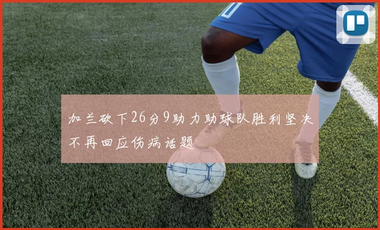 加兰砍下26分9助力助球队胜利坚决不再回应伤病话题