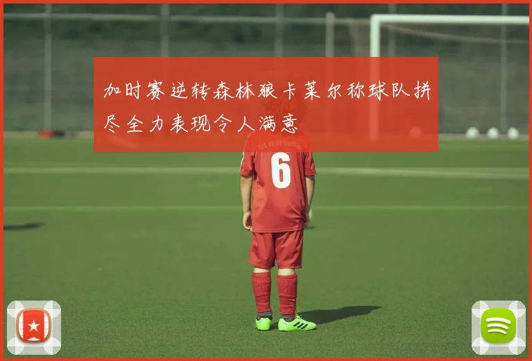 加时赛逆转森林狼卡莱尔称球队拼尽全力表现令人满意