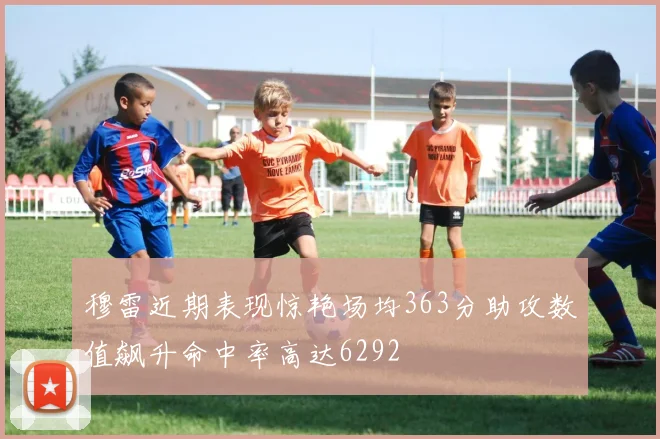 穆雷近期表现惊艳场均363分助攻数值飙升命中率高达6292