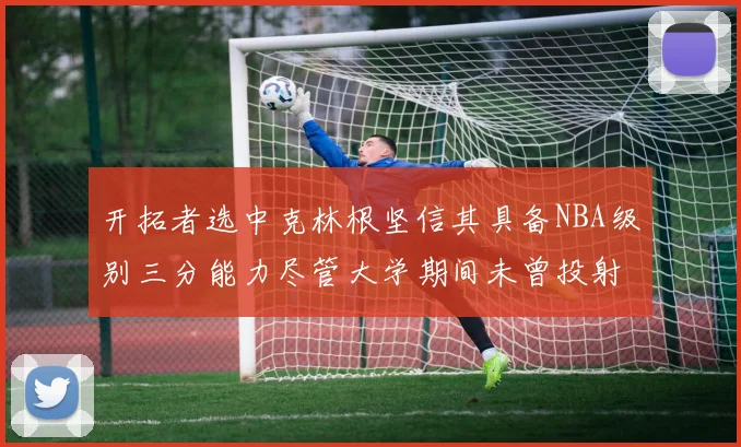 开拓者选中克林根坚信其具备NBA级别三分能力尽管大学期间未曾投射