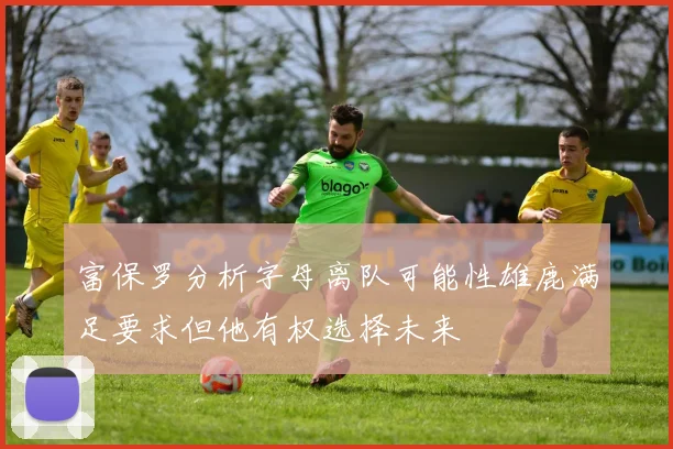 富保罗分析字母离队可能性雄鹿满足要求但他有权选择未来