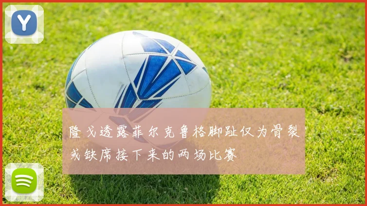 隆戈透露菲尔克鲁格脚趾仅为骨裂或缺席接下来的两场比赛