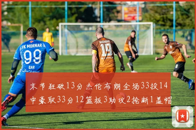末节狂砍13分杰伦布朗全场33投14中豪取33分12篮板3助攻2抢断1盖帽