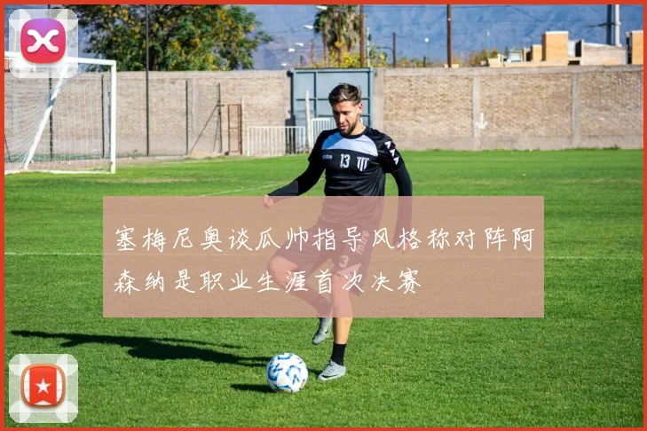 塞梅尼奥谈瓜帅指导风格称对阵阿森纳是职业生涯首次决赛