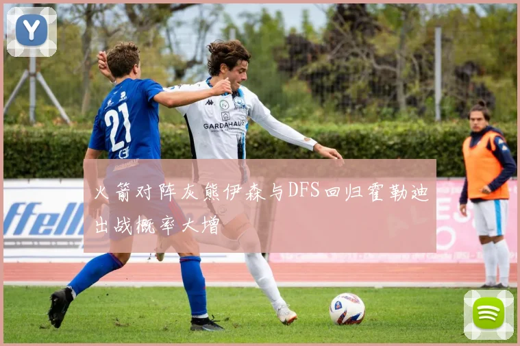 火箭对阵灰熊伊森与DFS回归霍勒迪出战概率大增