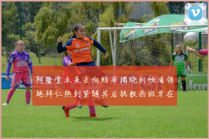 阿隆索未来去向赔率揭晓利物浦领跑拜仁热刺紧随其后执教西班牙在列