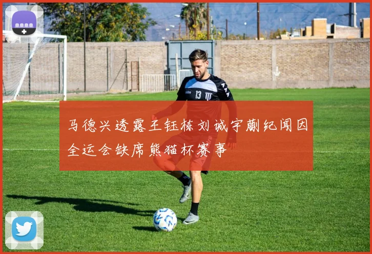 马德兴透露王钰栋刘诚宇蒯纪闻因全运会缺席熊猫杯赛事