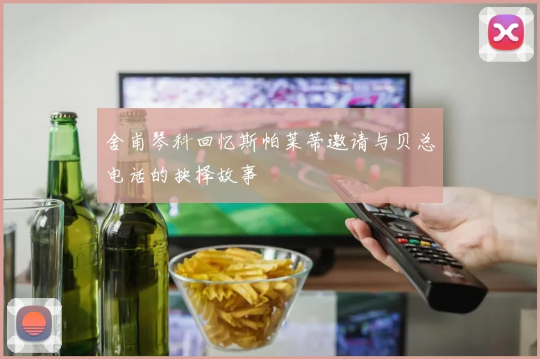 舍甫琴科回忆斯帕莱蒂邀请与贝总电话的抉择故事