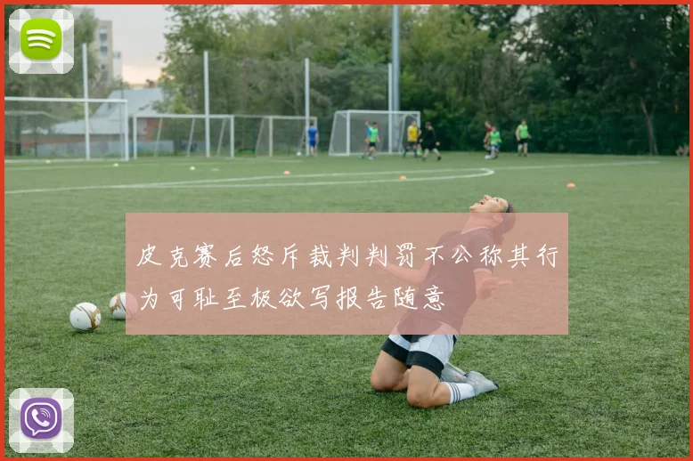 皮克赛后怒斥裁判判罚不公称其行为可耻至极欲写报告随意