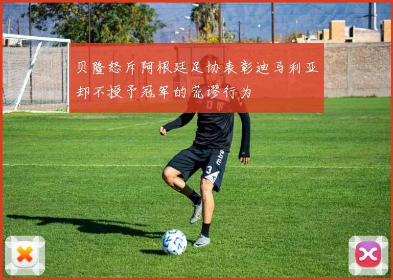 贝隆怒斥阿根廷足协表彰迪马利亚却不授予冠军的荒谬行为