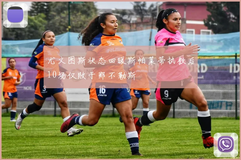 尤文图斯状态回暖斯帕莱蒂执教后10场仅败于那不勒斯