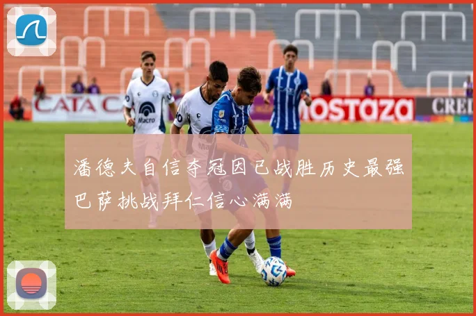 潘德夫自信夺冠因已战胜历史最强巴萨挑战拜仁信心满满