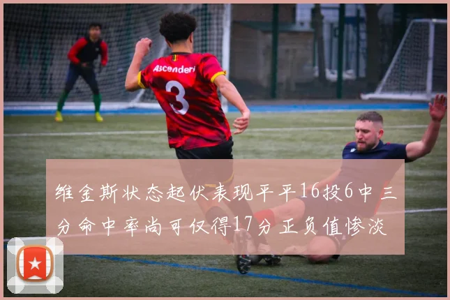 维金斯状态起伏表现平平16投6中三分命中率尚可仅得17分正负值惨淡12