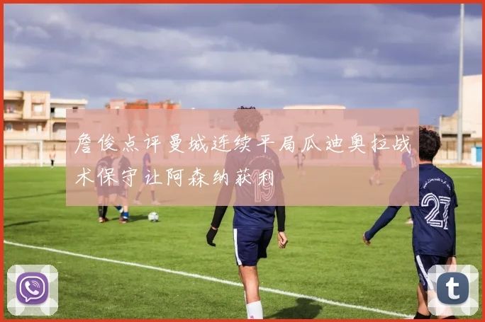 詹俊点评曼城连续平局瓜迪奥拉战术保守让阿森纳获利