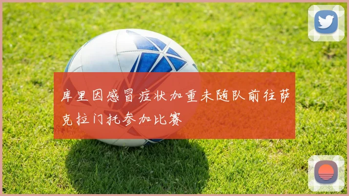 库里因感冒症状加重未随队前往萨克拉门托参加比赛