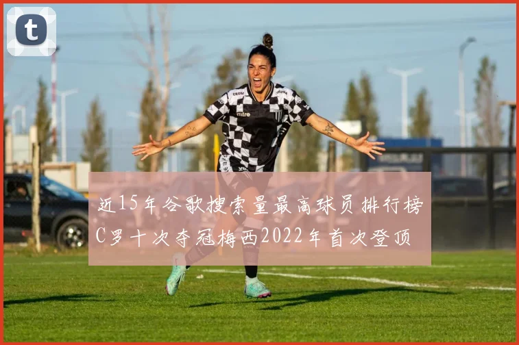 近15年谷歌搜索量最高球员排行榜C罗十次夺冠梅西2022年首次登顶