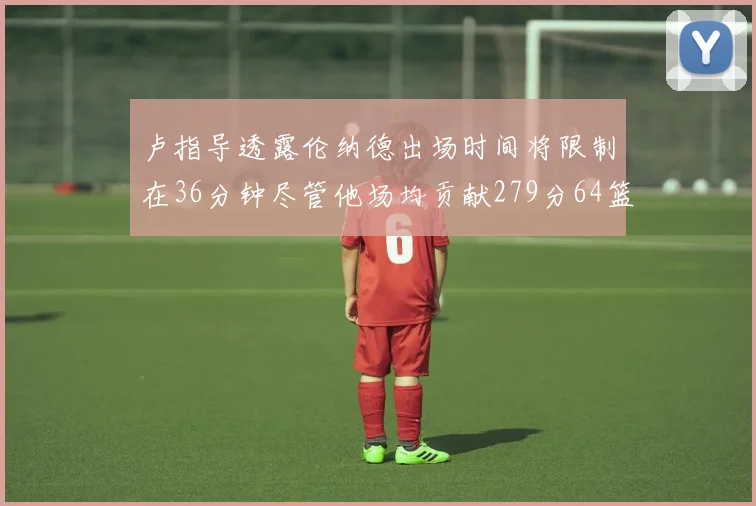 卢指导透露伦纳德出场时间将限制在36分钟尽管他场均贡献279分64篮板37助攻