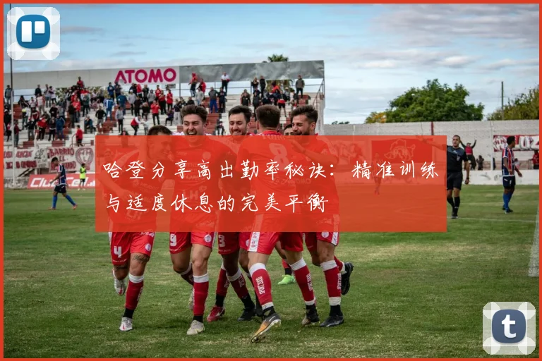 哈登分享高出勤率秘诀：精准训练与适度休息的完美平衡