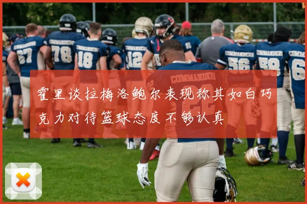 霍里谈拉梅洛鲍尔表现称其如白巧克力对待篮球态度不够认真